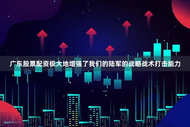 广东股票配资极大地增强了我们的陆军的战略战术打击能力