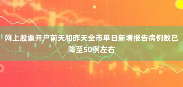 网上股票开户前天和昨天全市单日新增报告病例数已降至50例左右